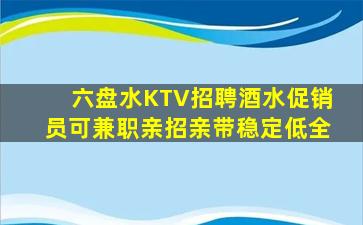 六盘水KTV招聘酒水促销员可兼职亲招亲带稳定低全
